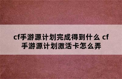 cf手游源计划完成得到什么 cf手游源计划激活卡怎么弄